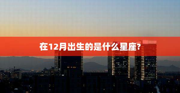 在12月出生的是什么星座?