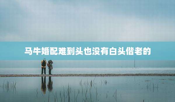 马牛婚配难到头也没有白头偕老的
