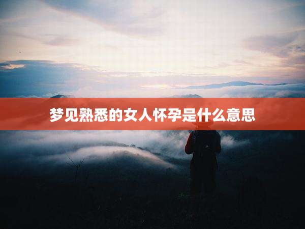 梦见熟悉的女人怀孕是什么意思