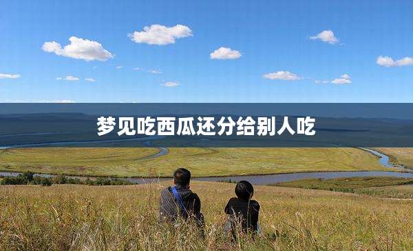 梦见吃西瓜还分给别人吃