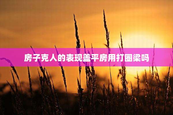 房子克人的表现盖平房用打圈梁吗