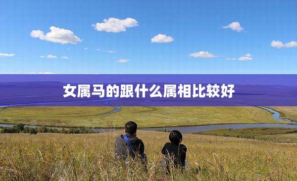 女属马的跟什么属相比较好