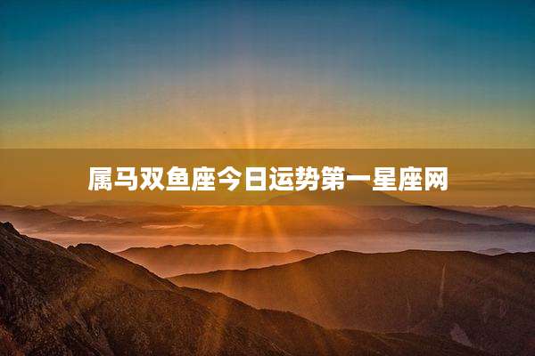 属马双鱼座今日运势第一星座网