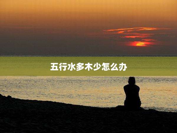 五行水多木少怎么办