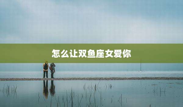怎么让双鱼座女爱你