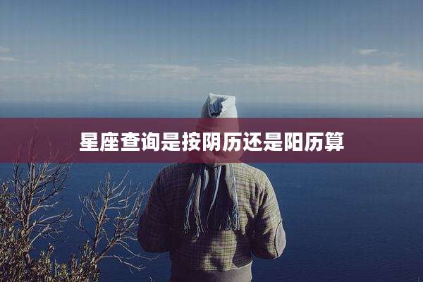 星座查询是按阴历还是阳历算