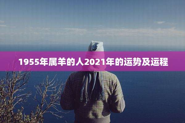 1955年属羊的人2021年的运势及运程