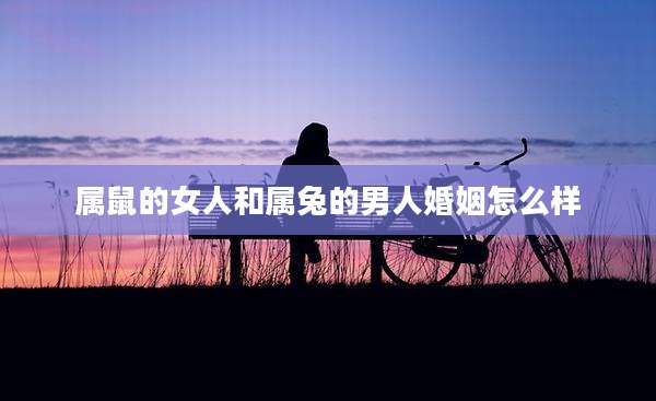 属鼠的女人和属兔的男人婚姻怎么样