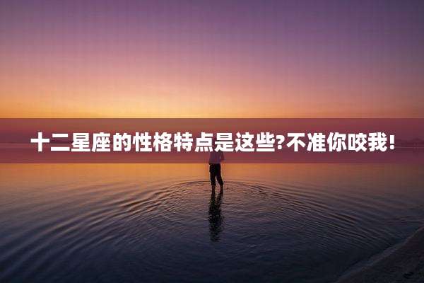 十二星座的性格特点是这些?不准你咬我!