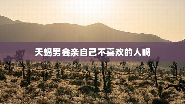 天蝎男会亲自己不喜欢的人吗