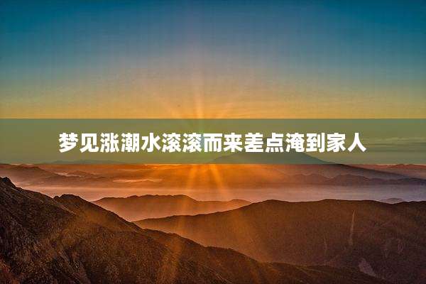 梦见涨潮水滚滚而来差点淹到家人
