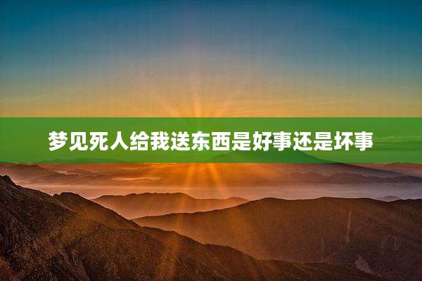 梦见死人给我送东西是好事还是坏事