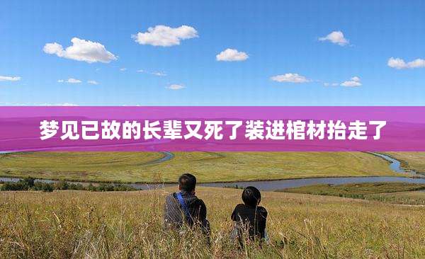 梦见已故的长辈又死了装进棺材抬走了