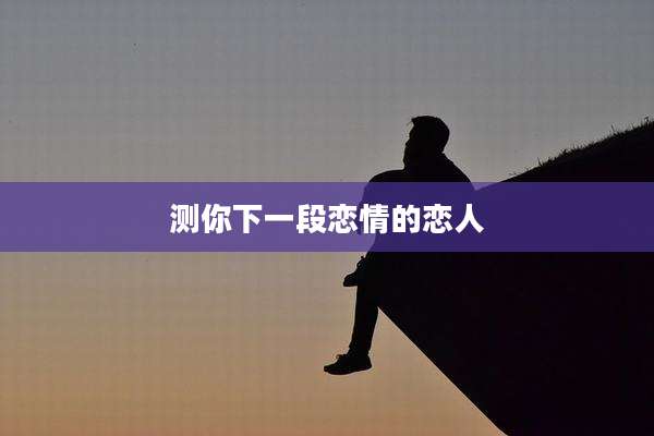 测你下一段恋情的恋人
