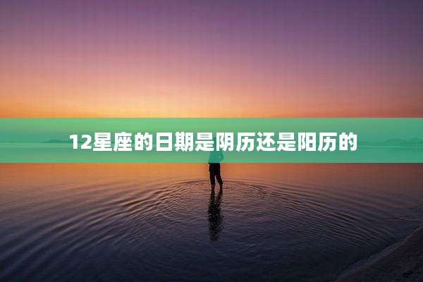 12星座的日期是阴历还是阳历的