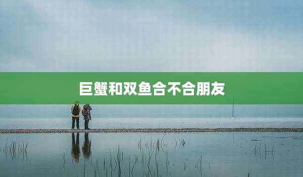 巨蟹和双鱼合不合朋友