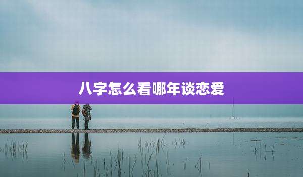 八字怎么看哪年谈恋爱