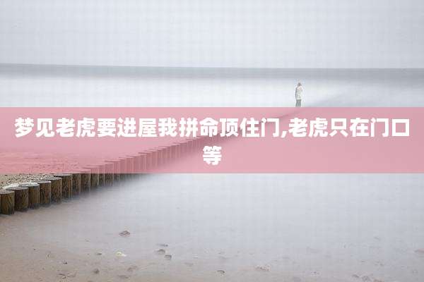 梦见老虎要进屋我拼命顶住门,老虎只在门口等