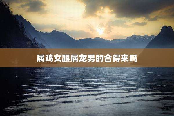 属鸡女跟属龙男的合得来吗