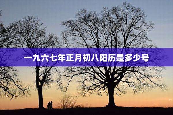 一九六七年正月初八阳历是多少号
