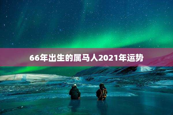 66年出生的属马人2021年运势