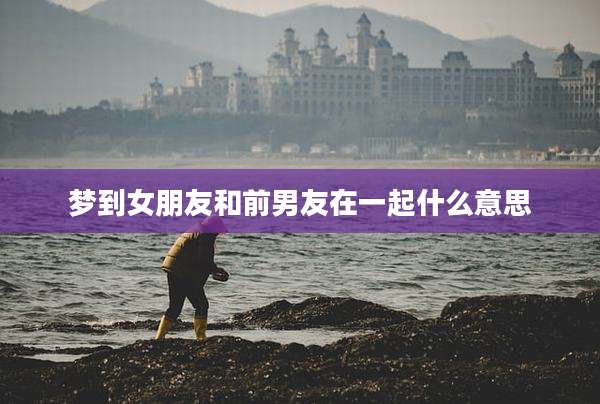 梦到女朋友和前男友在一起什么意思