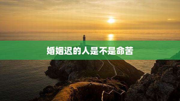 婚姻迟的人是不是命苦