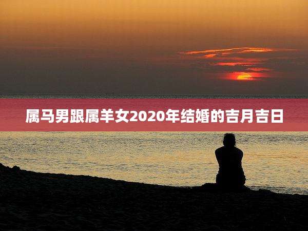 属马男跟属羊女2020年结婚的吉月吉日
