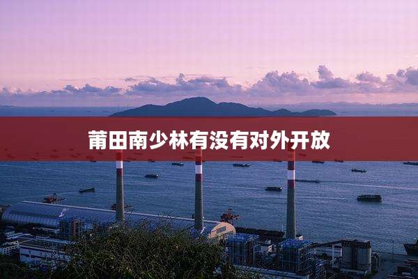 莆田南少林有没有对外开放