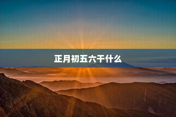 正月初五六干什么