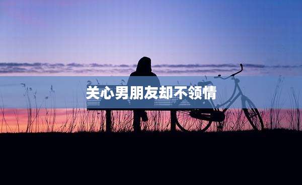 关心男朋友却不领情