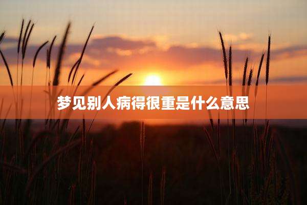 梦见别人病得很重是什么意思