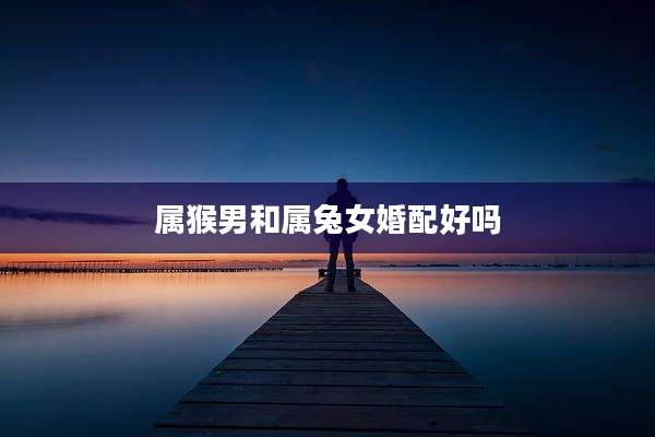 属猴男和属兔女婚配好吗