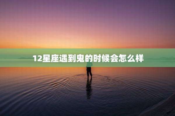 12星座遇到鬼的时候会怎么样