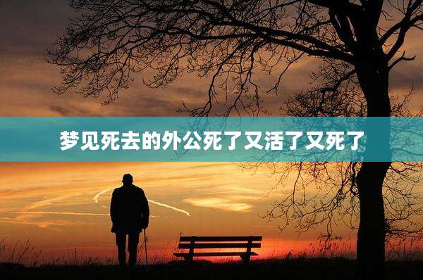 梦见死去的外公死了又活了又死了