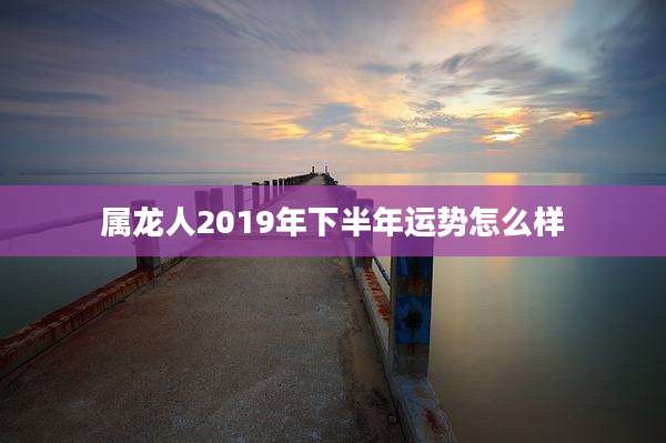 属龙人2019年下半年运势怎么样