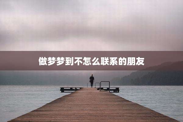 做梦梦到不怎么联系的朋友