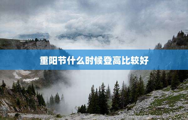 重阳节什么时候登高比较好