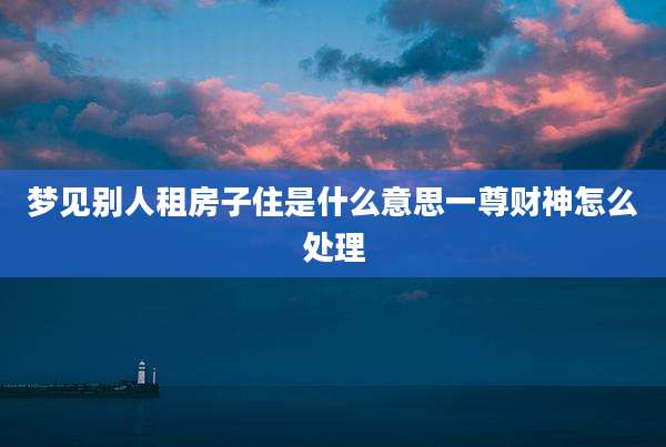 梦见别人租房子住是什么意思一尊财神怎么处理