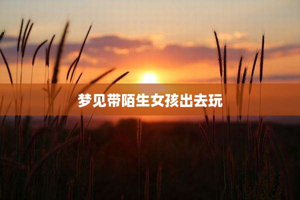 梦见带陌生女孩出去玩
