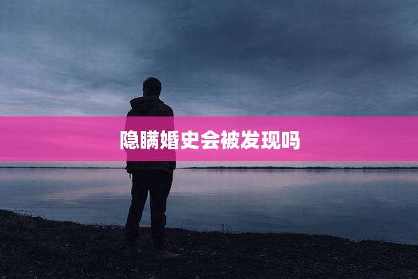 隐瞒婚史会被发现吗