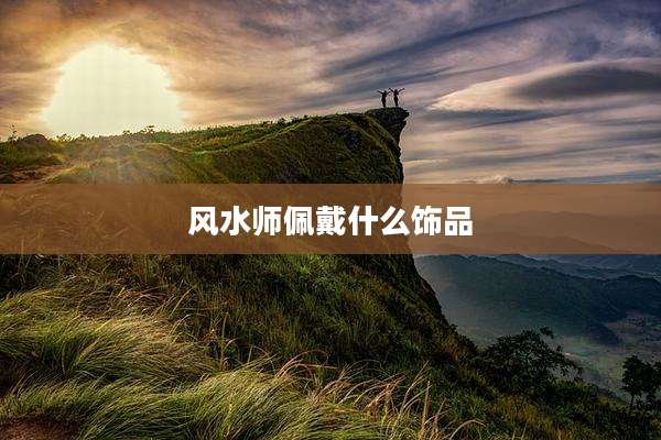 风水师佩戴什么饰品