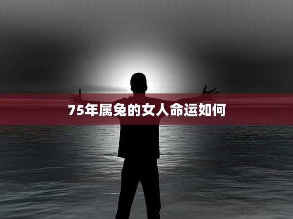 75年属兔的女人命运如何