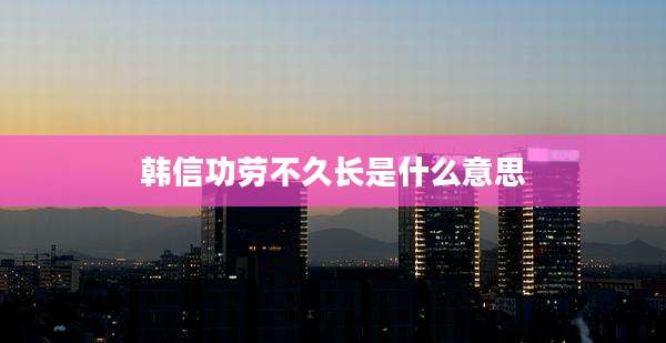 韩信功劳不久长是什么意思