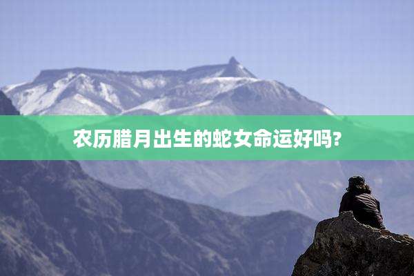 农历腊月出生的蛇女命运好吗?