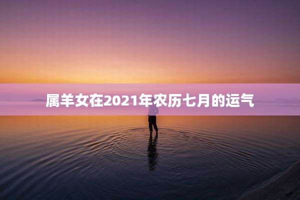 属羊女在2021年农历七月的运气