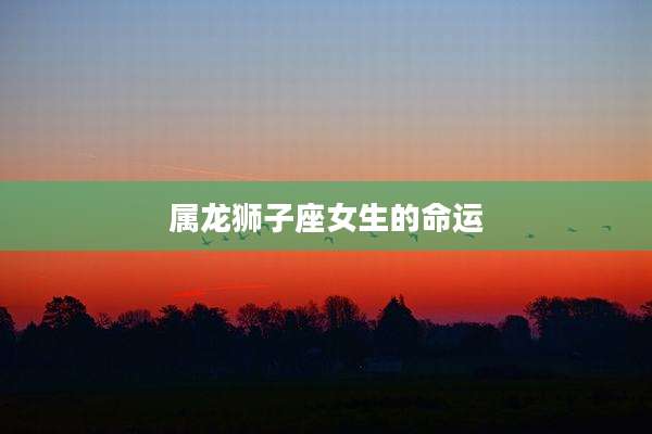 属龙狮子座女生的命运