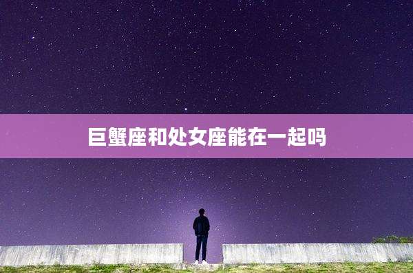 巨蟹座和处女座能在一起吗