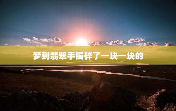 梦到翡翠手镯碎了一块一块的