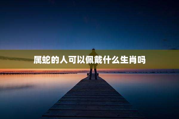 属蛇的人可以佩戴什么生肖吗